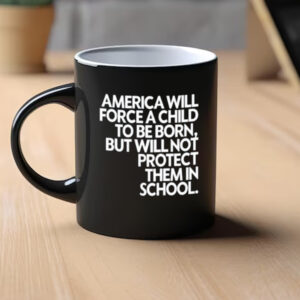 America Will Force A Child To Be Born But Not Protect Them In School Mug1