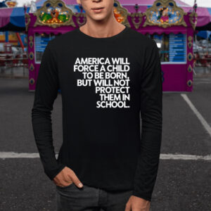 America Will Force A Child To Be Born But Not Protect Them In School T-Shirt1